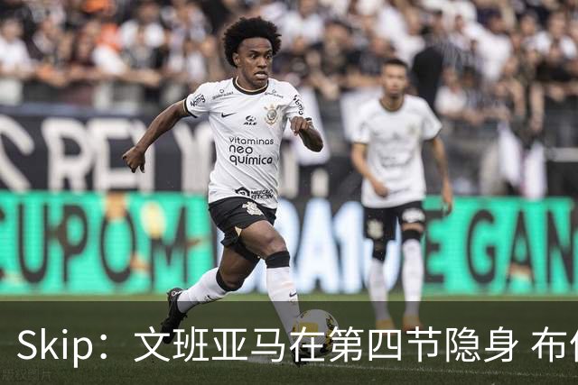 Skip：文班亚马在第四节隐身 布伦森在末节彻底完爆了他